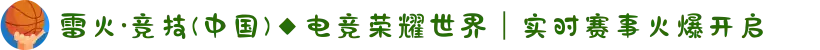 雷火·竞技(中国)◆电竞荣耀世界｜实时赛事火爆开启